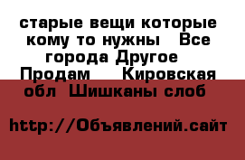 старые вещи которые кому то нужны - Все города Другое » Продам   . Кировская обл.,Шишканы слоб.